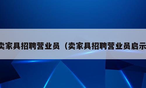 卖家具招聘营业员（卖家具招聘营业员启示）