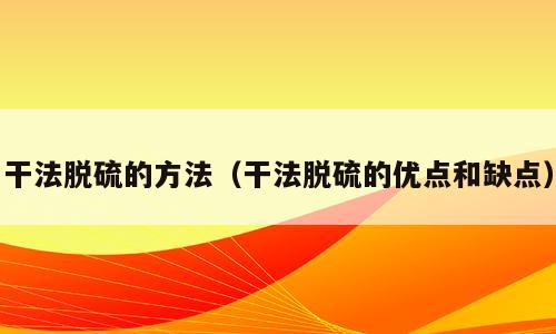 干法脱硫的方法（干法脱硫的优点和缺点）