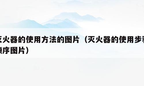 灭火器的使用方法的图片（灭火器的使用步骤顺序图片）