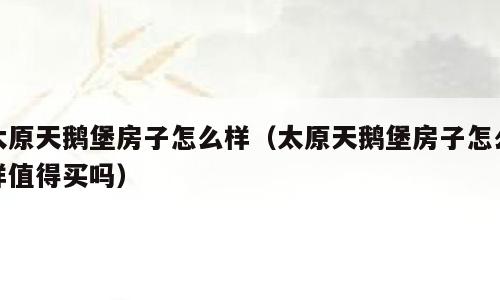 太原天鹅堡房子怎么样（太原天鹅堡房子怎么样值得买吗）