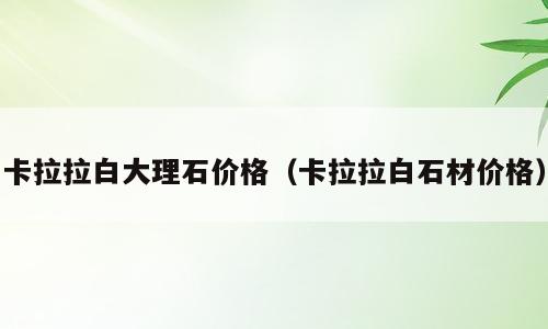 卡拉拉白大理石价格（卡拉拉白石材价格）