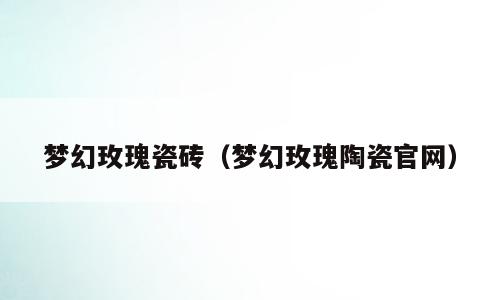 梦幻玫瑰瓷砖（梦幻玫瑰陶瓷官网）