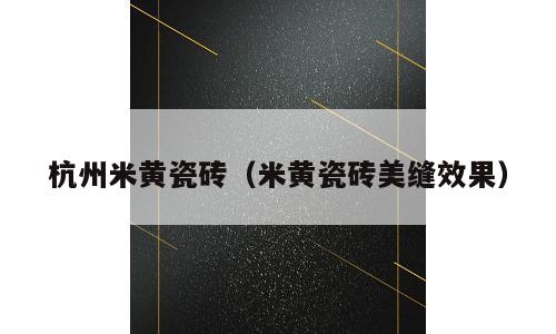 杭州米黄瓷砖（米黄瓷砖美缝效果）