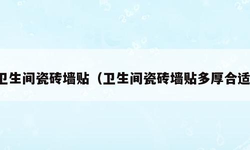 卫生间瓷砖墙贴（卫生间瓷砖墙贴多厚合适）