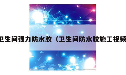 卫生间强力防水胶（卫生间防水胶施工视频）