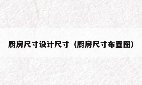 厨房尺寸设计尺寸（厨房尺寸布置图）