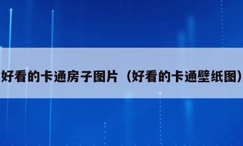 好看的卡通房子图片（好看的卡通壁纸图）