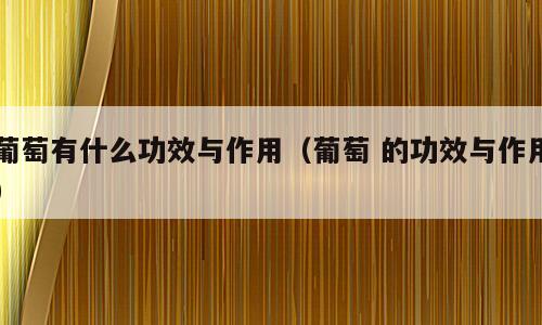 葡萄有什么功效与作用（葡萄 的功效与作用）