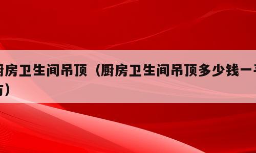 厨房卫生间吊顶（厨房卫生间吊顶多少钱一平方）
