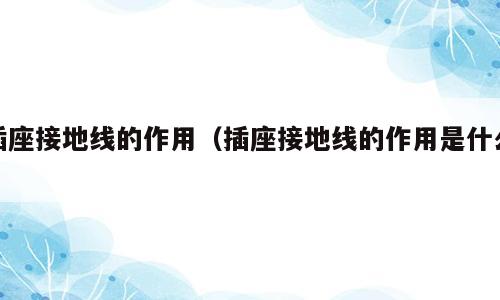 插座接地线的作用（插座接地线的作用是什么）