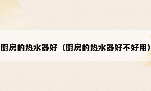 厨房的热水器好（厨房的热水器好不好用）