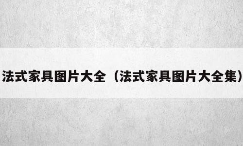 法式家具图片大全（法式家具图片大全集）