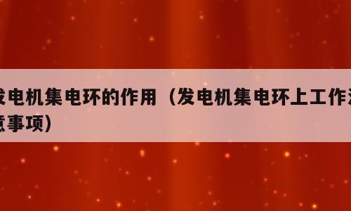 发电机集电环的作用（发电机集电环上工作注意事项）