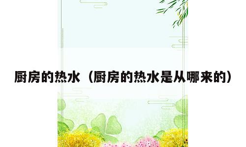 厨房的热水（厨房的热水是从哪来的）
