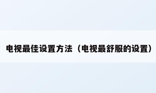 电视最佳设置方法（电视最舒服的设置）