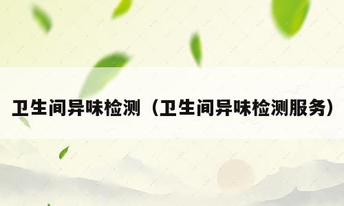 卫生间异味检测（卫生间异味检测服务）