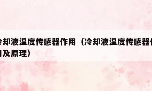 冷却液温度传感器作用（冷却液温度传感器作用及原理）