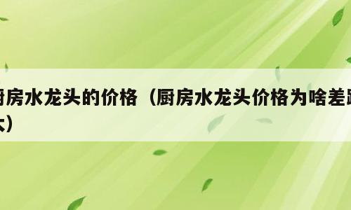 厨房水龙头的价格（厨房水龙头价格为啥差距大）