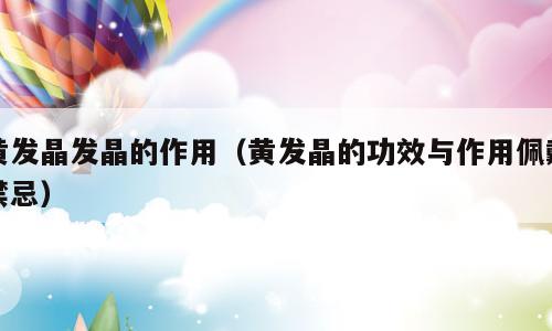 黄发晶发晶的作用（黄发晶的功效与作用佩戴禁忌）