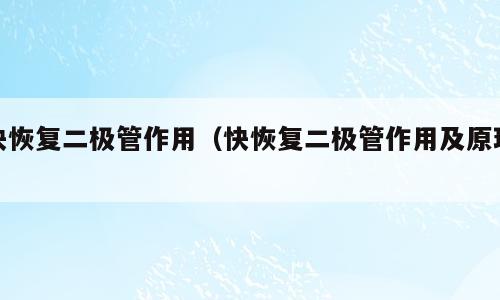 快恢复二极管作用（快恢复二极管作用及原理）