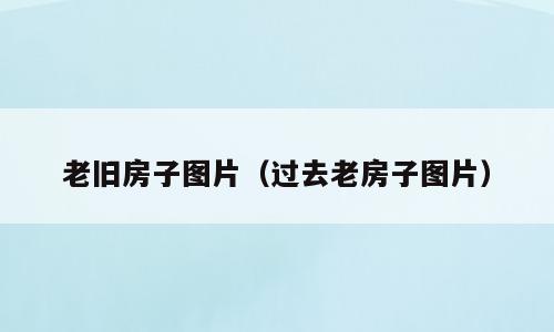 老旧房子图片（过去老房子图片）