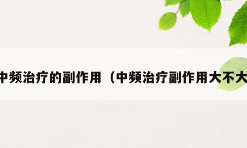 中频治疗的副作用（中频治疗副作用大不大）