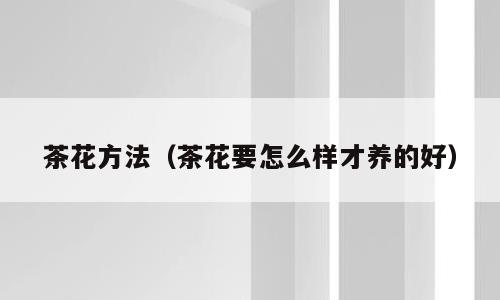 茶花方法（茶花要怎么样才养的好）
