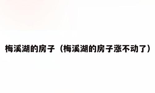 梅溪湖的房子（梅溪湖的房子涨不动了）