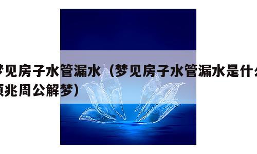 梦见房子水管漏水（梦见房子水管漏水是什么预兆周公解梦）