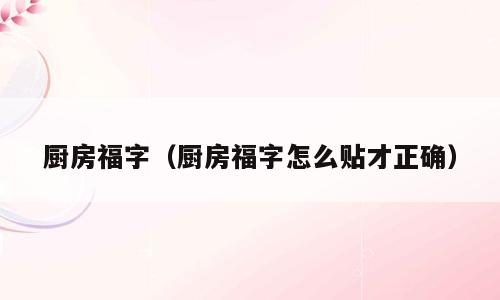 厨房福字（厨房福字怎么贴才正确）