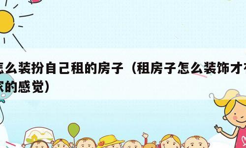 怎么装扮自己租的房子（租房子怎么装饰才有家的感觉）