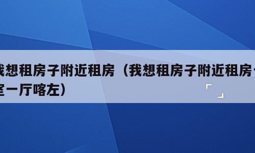 我想租房子附近租房（我想租房子附近租房一室一厅喀左）