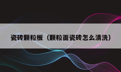 瓷砖颗粒板（颗粒面瓷砖怎么清洗）