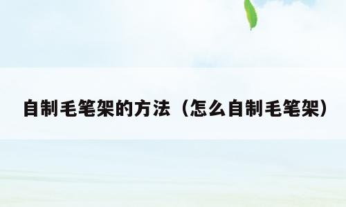 自制毛笔架的方法（怎么自制毛笔架）