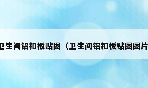 卫生间铝扣板贴图（卫生间铝扣板贴图图片）