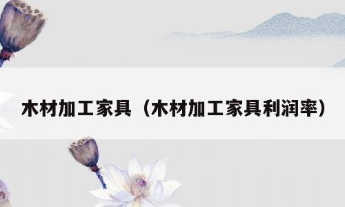 木材加工家具（木材加工家具利润率）
