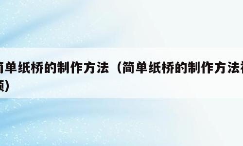 简单纸桥的制作方法（简单纸桥的制作方法视频）