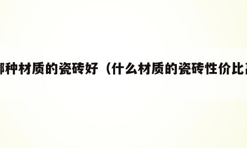 哪种材质的瓷砖好（什么材质的瓷砖性价比高）