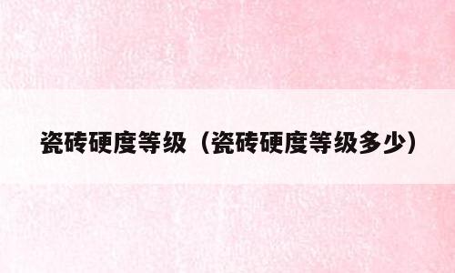 瓷砖硬度等级（瓷砖硬度等级多少）