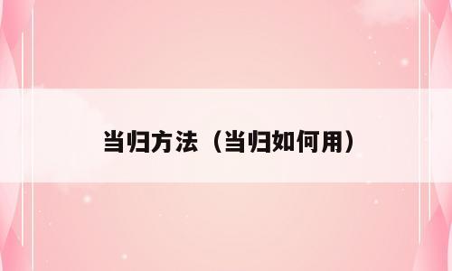 当归方法（当归如何用）