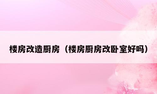 楼房改造厨房（楼房厨房改卧室好吗）