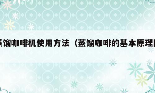 蒸馏咖啡机使用方法（蒸馏咖啡的基本原理图）