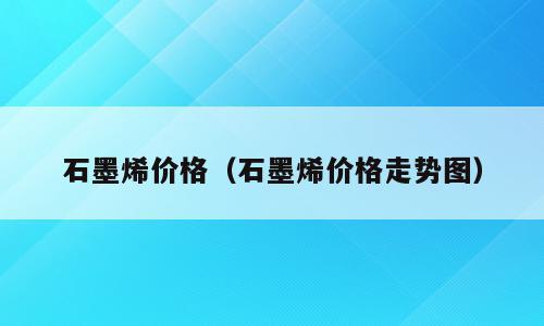 石墨烯价格（石墨烯价格走势图）