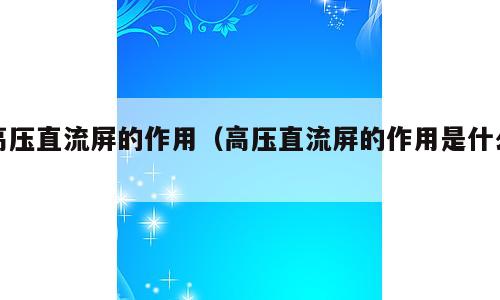 高压直流屏的作用（高压直流屏的作用是什么）
