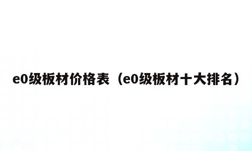 e0级板材价格表（e0级板材十大排名）