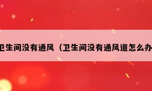 卫生间没有通风（卫生间没有通风道怎么办）