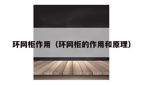 环网柜作用（环网柜的作用和原理）