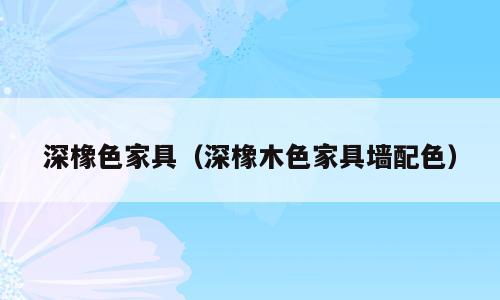 深橡色家具（深橡木色家具墙配色）