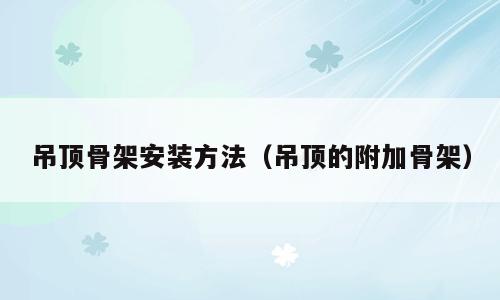 吊顶骨架安装方法（吊顶的附加骨架）