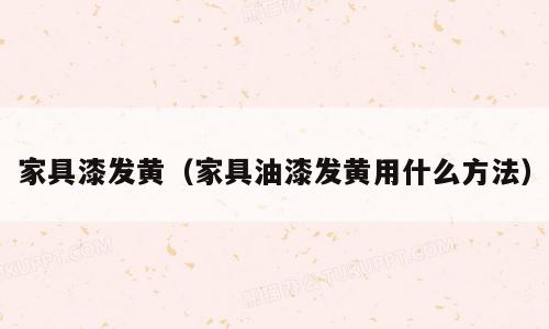 家具漆发黄（家具油漆发黄用什么方法）
